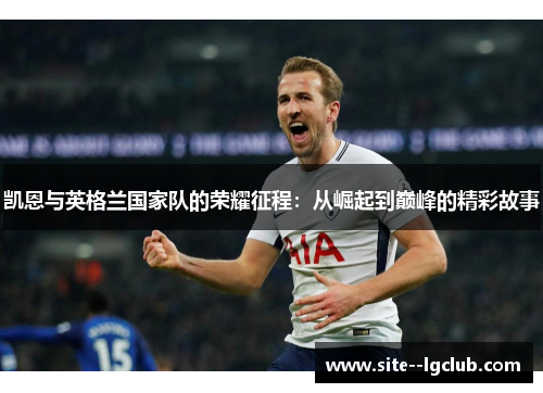凯恩与英格兰国家队的荣耀征程:从崛起到巅峰的精彩故事 凯恩与英格兰国家队的荣耀征程:从崛起到巅峰的精彩故事