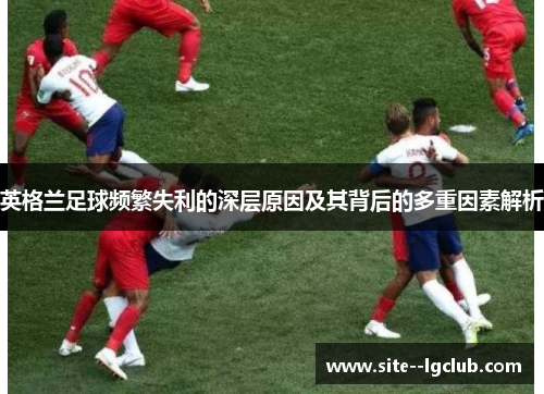 英格兰足球频繁失利的深层原因及其背后的多重因素解析 英格兰足球频繁失利的深层原因及其背后的多重因素解析