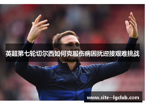 英超第七轮切尔西如何克服伤病困扰迎接艰难挑战 英超第七轮切尔西如何克服伤病困扰迎接艰难挑战