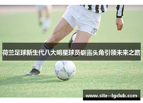荷兰足球新生代八大明星球员崭露头角引领未来之路 荷兰足球新生代八大明星球员崭露头角引领未来之路