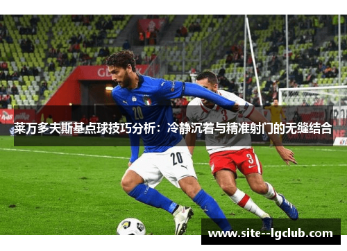 莱万多夫斯基点球技巧分析：冷静沉着与精准射门的无缝结合