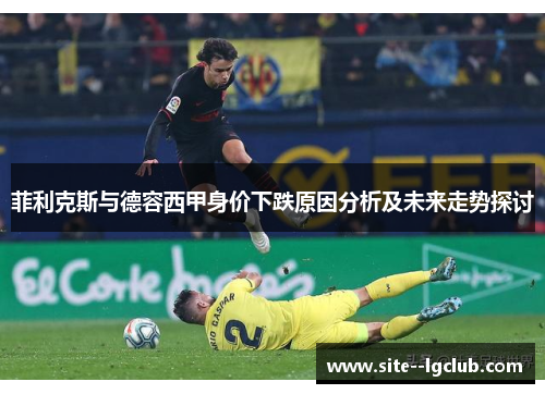 菲利克斯与德容西甲身价下跌原因分析及未来走势探讨 菲利克斯与德容西甲身价下跌原因分析及未来走势探讨