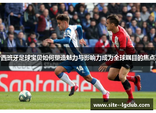 西班牙足球宝贝如何塑造魅力与影响力成为全球瞩目的焦点 西班牙足球宝贝如何塑造魅力与影响力成为全球瞩目的焦点