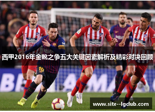 西甲2016年金靴之争五大关键因素解析及精彩对决回顾 西甲2016年金靴之争五大关键因素解析及精彩对决回顾