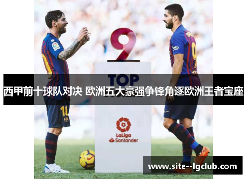 西甲前十球队对决 欧洲五大豪强争锋角逐欧洲王者宝座