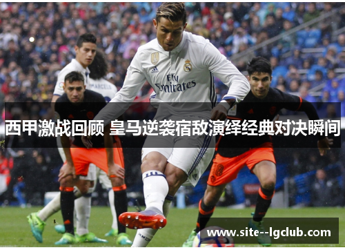 西甲激战回顾 皇马逆袭宿敌演绎经典对决瞬间 西甲激战回顾 皇马逆袭宿敌演绎经典对决瞬间