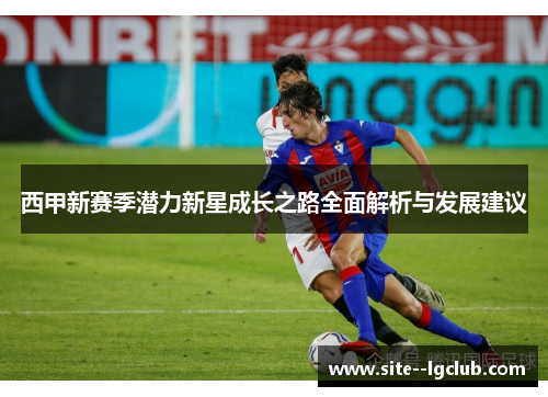西甲新赛季潜力新星成长之路全面解析与发展建议 西甲新赛季潜力新星成长之路全面解析与发展建议