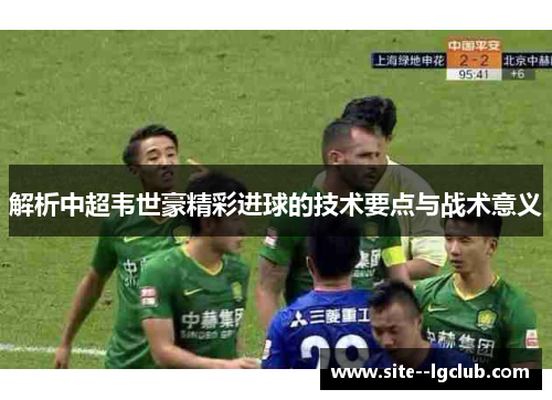 解析中超韦世豪精彩进球的技术要点与战术意义 解析中超韦世豪精彩进球的技术要点与战术意义