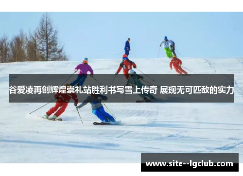 谷爱凌再创辉煌崇礼站胜利书写雪上传奇 展现无可匹敌的实力 谷爱凌再创辉煌崇礼站胜利书写雪上传奇 展现无可匹敌的实力