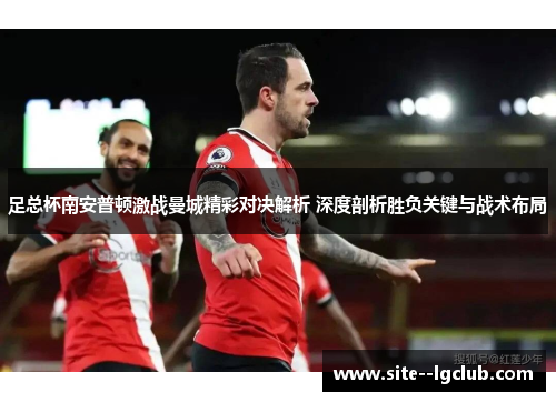 足总杯南安普顿激战曼城精彩对决解析 深度剖析胜负关键与战术布局
