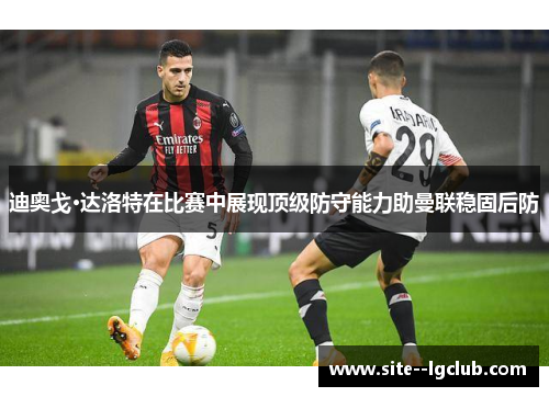 迪奥戈·达洛特在比赛中展现顶级防守能力助曼联稳固后防