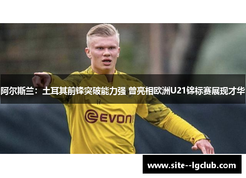 阿尔斯兰:土耳其前锋突破能力强 曾亮相欧洲U21锦标赛展现才华 阿尔斯兰:土耳其前锋突破能力强 曾亮相欧洲U21锦标赛展现才华