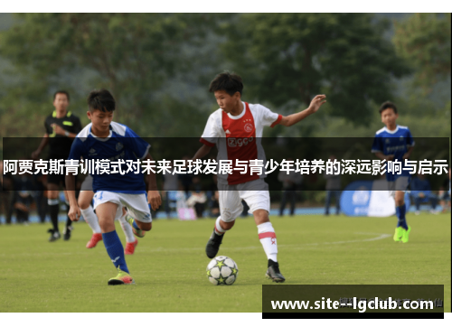 阿贾克斯青训模式对未来足球发展与青少年培养的深远影响与启示 阿贾克斯青训模式对未来足球发展与青少年培养的深远影响与启示