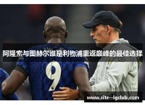 阿隆索与图赫尔谁是利物浦重返巅峰的最佳选择 阿隆索与图赫尔谁是利物浦重返巅峰的最佳选择