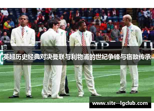 英超历史经典对决曼联与利物浦的世纪争锋与宿敌传承