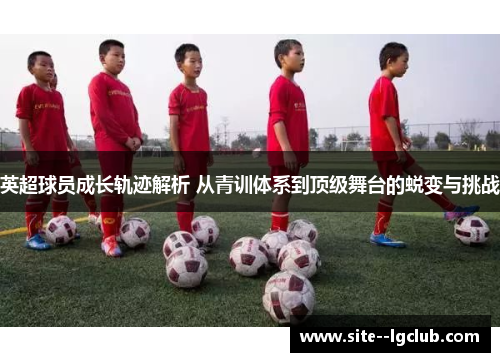 英超球员成长轨迹解析 从青训体系到顶级舞台的蜕变与挑战