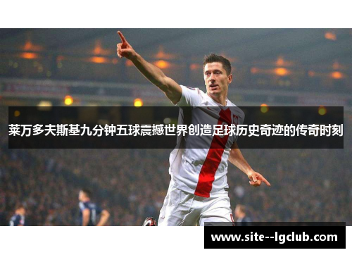 莱万多夫斯基九分钟五球震撼世界创造足球历史奇迹的传奇时刻