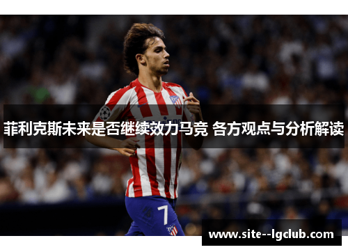 菲利克斯未来是否继续效力马竞 各方观点与分析解读