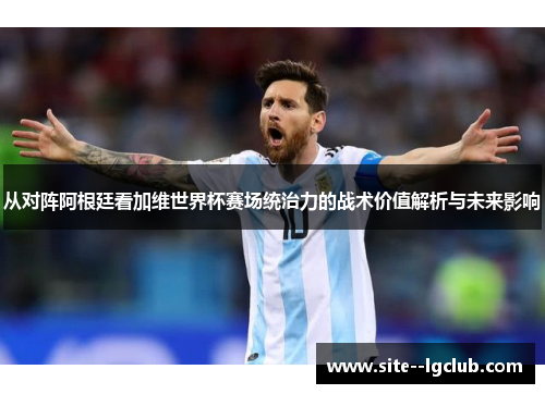 从对阵阿根廷看加维世界杯赛场统治力的战术价值解析与未来影响