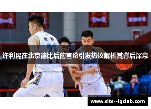 许利民在北京德比后的言论引发热议解析其背后深意 许利民在北京德比后的言论引发热议解析其背后深意