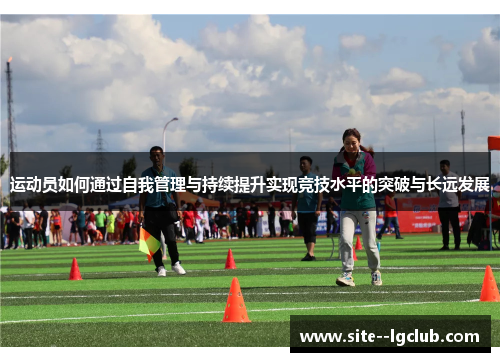 运动员如何通过自我管理与持续提升实现竞技水平的突破与长远发展 运动员如何通过自我管理与持续提升实现竞技水平的突破与长远发展