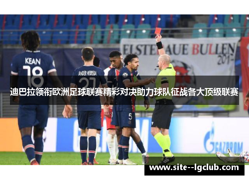 迪巴拉领衔欧洲足球联赛精彩对决助力球队征战各大顶级联赛 迪巴拉领衔欧洲足球联赛精彩对决助力球队征战各大顶级联赛
