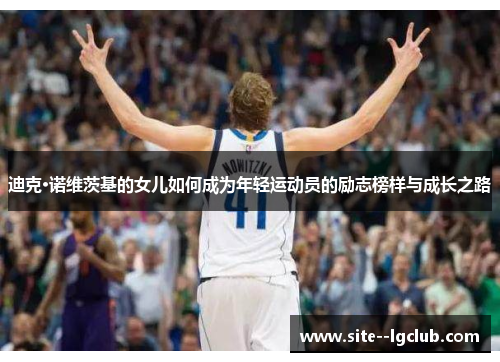 迪克·诺维茨基的女儿如何成为年轻运动员的励志榜样与成长之路