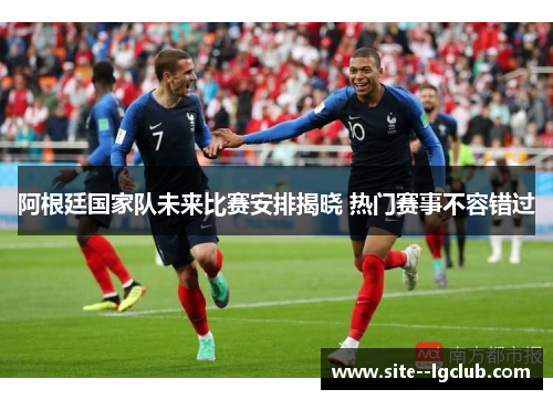 阿根廷国家队未来比赛安排揭晓 热门赛事不容错过 阿根廷国家队未来比赛安排揭晓 热门赛事不容错过