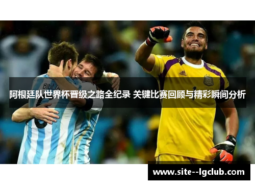 阿根廷队世界杯晋级之路全纪录 关键比赛回顾与精彩瞬间分析 阿根廷队世界杯晋级之路全纪录 关键比赛回顾与精彩瞬间分析
