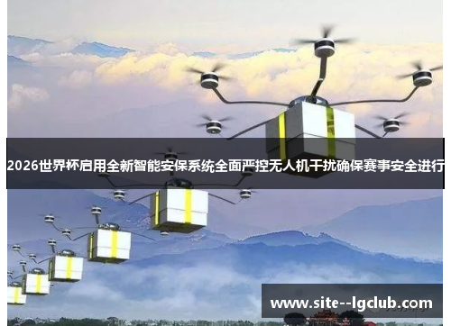 2026世界杯启用全新智能安保系统全面严控无人机干扰确保赛事安全进行