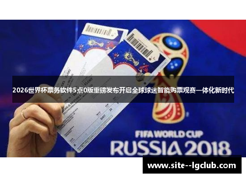 2026世界杯票务软件5点0版重磅发布开启全球球迷智能购票观赛一体化新时代 2026世界杯票务软件5点0版重磅发布开启全球球迷智能购票观赛一体化新时代