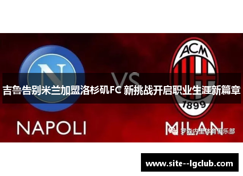 吉鲁告别米兰加盟洛杉矶FC 新挑战开启职业生涯新篇章