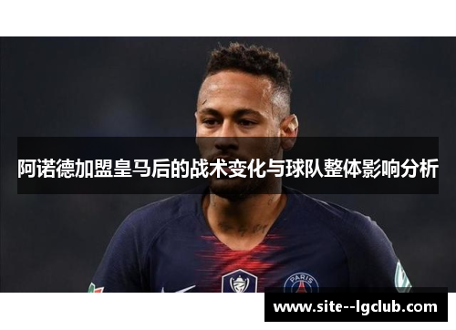 阿诺德加盟皇马后的战术变化与球队整体影响分析