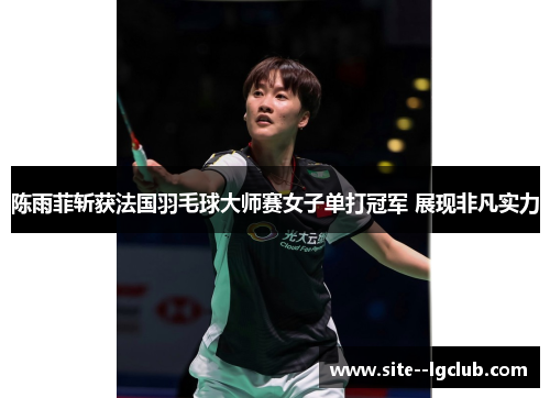 陈雨菲斩获法国羽毛球大师赛女子单打冠军 展现非凡实力