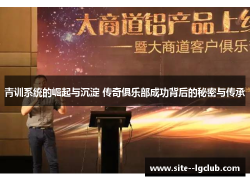 青训系统的崛起与沉淀 传奇俱乐部成功背后的秘密与传承