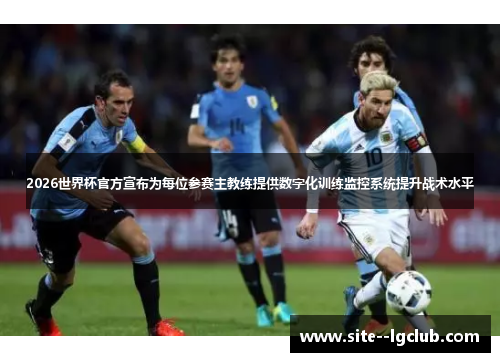 2026世界杯官方宣布为每位参赛主教练提供数字化训练监控系统提升战术水平