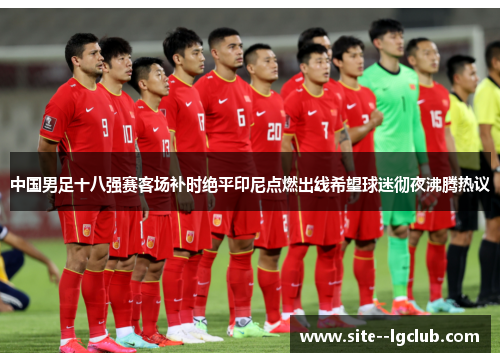 中国男足十八强赛客场补时绝平印尼点燃出线希望球迷彻夜沸腾热议