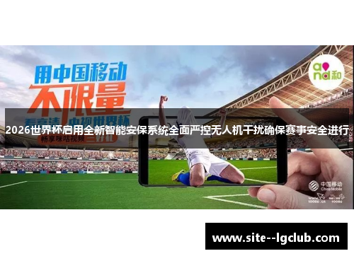 2026世界杯启用全新智能安保系统全面严控无人机干扰确保赛事安全进行 2026世界杯启用全新智能安保系统全面严控无人机干扰确保赛事安全进行